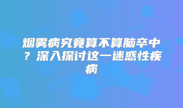 烟雾病究竟算不算脑卒中？深入探讨这一迷惑性疾病