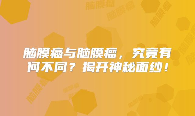 脑膜癌与脑膜瘤，究竟有何不同？揭开神秘面纱！