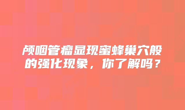 颅咽管瘤显现蜜蜂巢穴般的强化现象，你了解吗？
