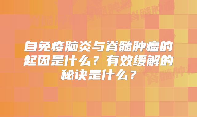 自免疫脑炎与脊髓肿瘤的起因是什么？有效缓解的秘诀是什么？