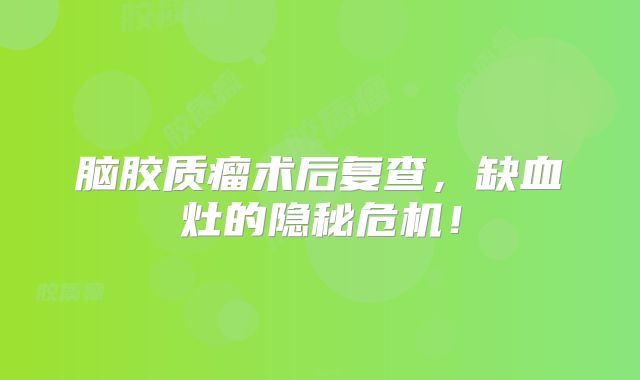 脑胶质瘤术后复查，缺血灶的隐秘危机！