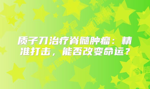 质子刀治疗脊髓肿瘤：精准打击，能否改变命运？