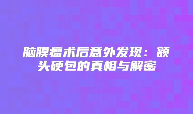 脑膜瘤术后意外发现：额头硬包的真相与解密