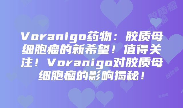 Voranigo药物：胶质母细胞瘤的新希望！值得关注！Voranigo对胶质母细胞瘤的影响揭秘！