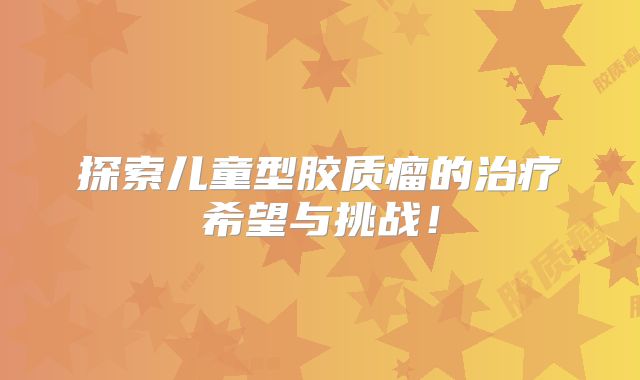 探索儿童型胶质瘤的治疗希望与挑战！