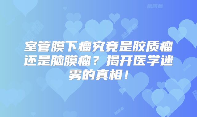 室管膜下瘤究竟是胶质瘤还是脑膜瘤？揭开医学迷雾的真相！