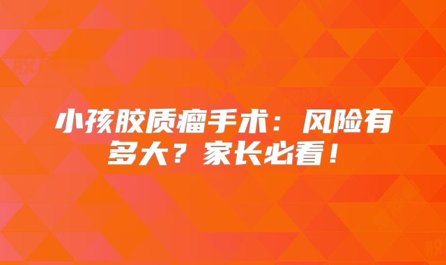 小孩胶质瘤手术：风险有多大？家长必看！