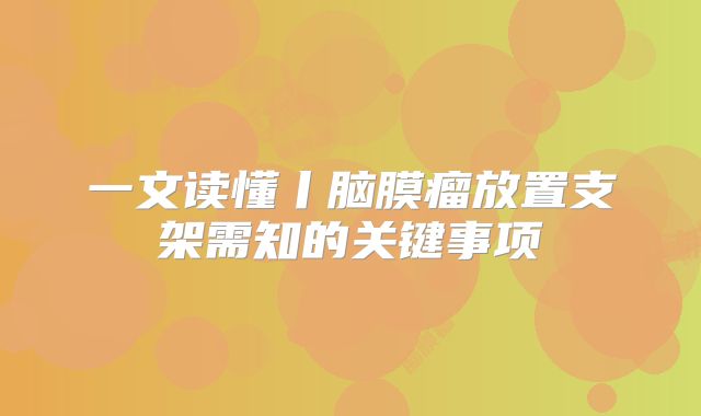 一文读懂丨脑膜瘤放置支架需知的关键事项