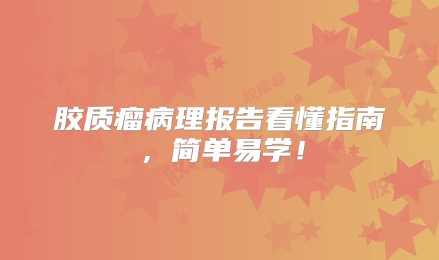 胶质瘤病理报告看懂指南，简单易学！