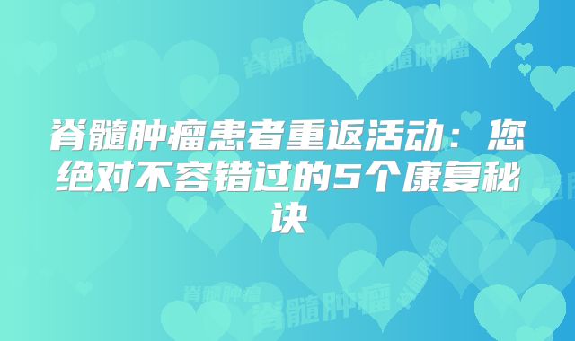 脊髓肿瘤患者重返活动：您绝对不容错过的5个康复秘诀