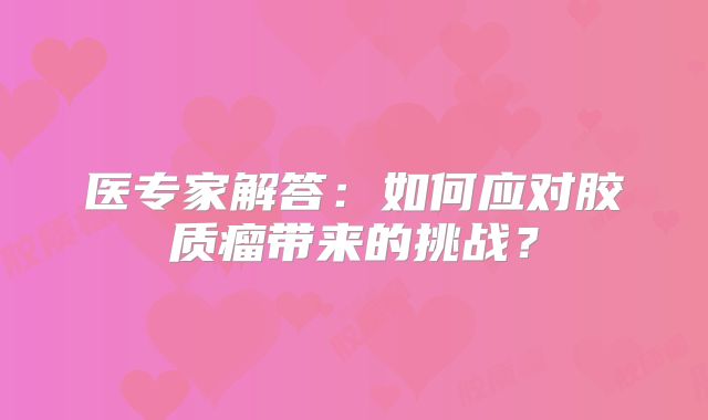 医专家解答：如何应对胶质瘤带来的挑战？