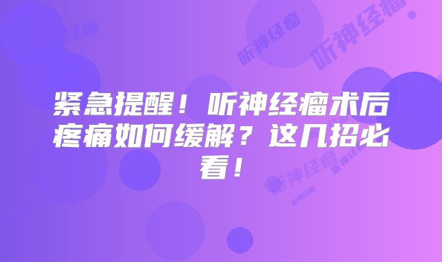 紧急提醒！听神经瘤术后疼痛如何缓解？这几招必看！