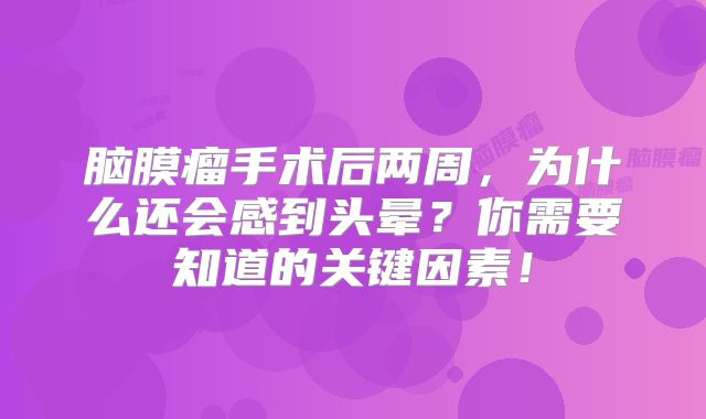 脑膜瘤手术后两周，为什么还会感到头晕？你需要知道的关键因素！