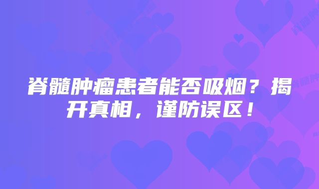 脊髓肿瘤患者能否吸烟？揭开真相，谨防误区！