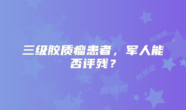 三级胶质瘤患者，军人能否评残？