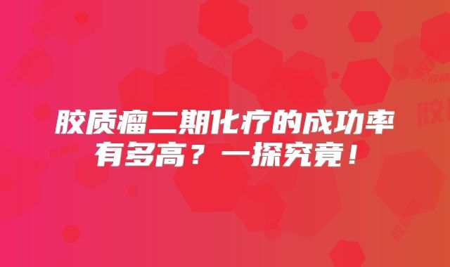 胶质瘤二期化疗的成功率有多高？一探究竟！