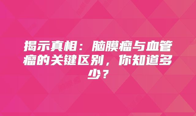 揭示真相：脑膜瘤与血管瘤的关键区别，你知道多少？