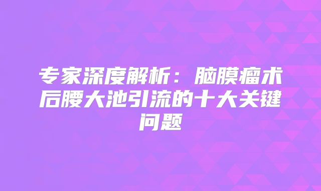 专家深度解析：脑膜瘤术后腰大池引流的十大关键问题