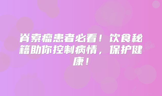 脊索瘤患者必看！饮食秘籍助你控制病情，保护健康！