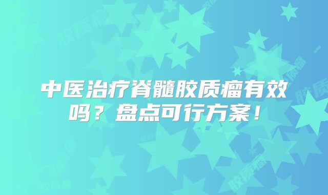 中医治疗脊髓胶质瘤有效吗？盘点可行方案！