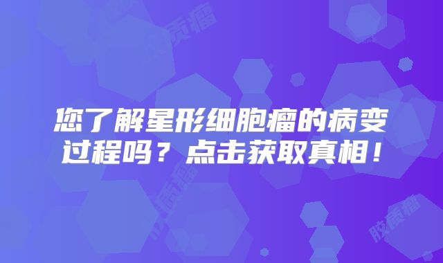 您了解星形细胞瘤的病变过程吗？点击获取真相！