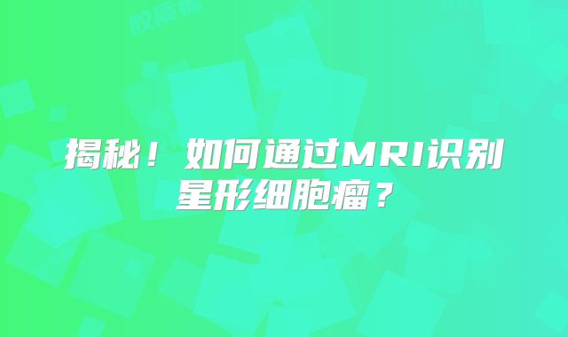 揭秘！如何通过MRI识别星形细胞瘤？