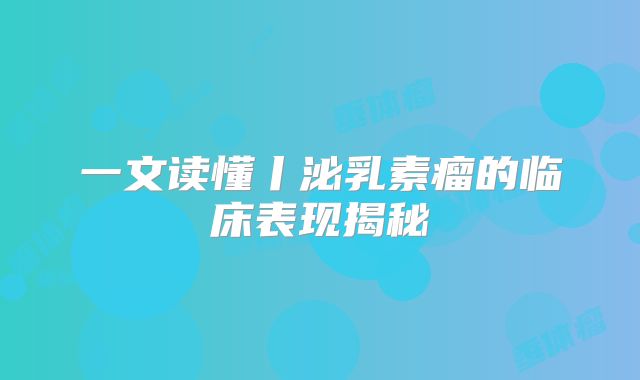 一文读懂丨泌乳素瘤的临床表现揭秘