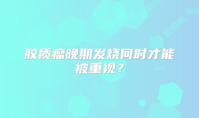 胶质瘤晚期发烧何时才能被重视？
