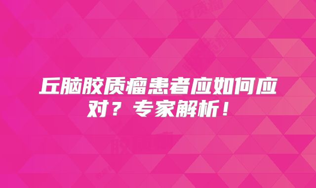 丘脑胶质瘤患者应如何应对？专家解析！