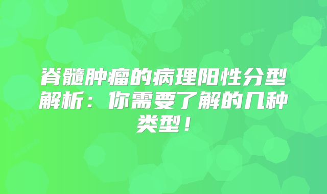 脊髓肿瘤的病理阳性分型解析：你需要了解的几种类型！