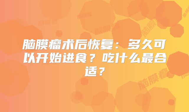 脑膜瘤术后恢复：多久可以开始进食？吃什么最合适？