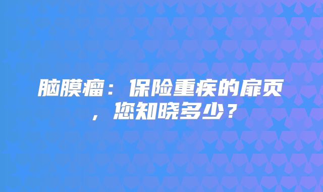 脑膜瘤：保险重疾的扉页，您知晓多少？