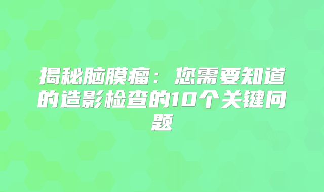 揭秘脑膜瘤：您需要知道的造影检查的10个关键问题