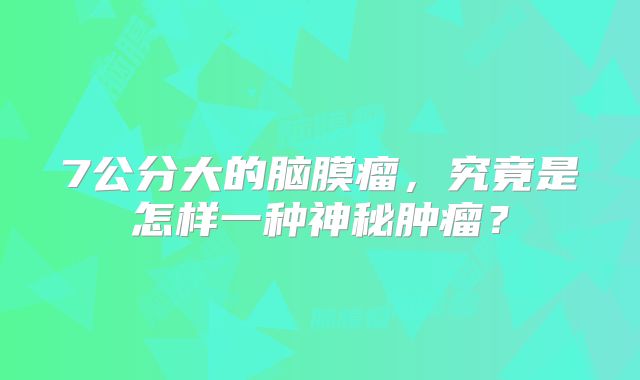 7公分大的脑膜瘤，究竟是怎样一种神秘肿瘤？