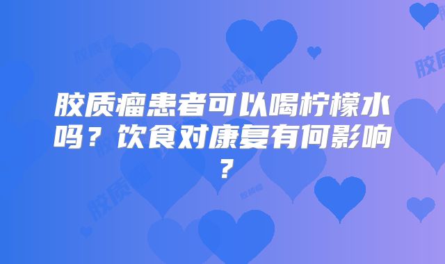 胶质瘤患者可以喝柠檬水吗？饮食对康复有何影响？
