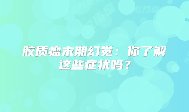 胶质瘤末期幻觉：你了解这些症状吗？