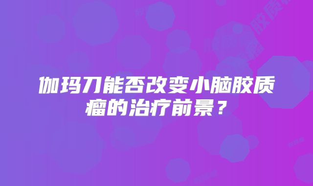 伽玛刀能否改变小脑胶质瘤的治疗前景？