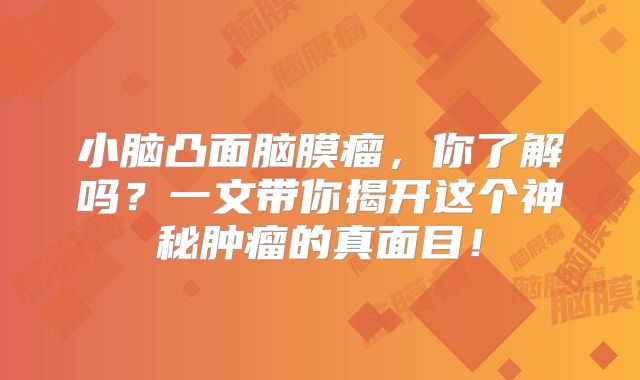 小脑凸面脑膜瘤，你了解吗？一文带你揭开这个神秘肿瘤的真面目！