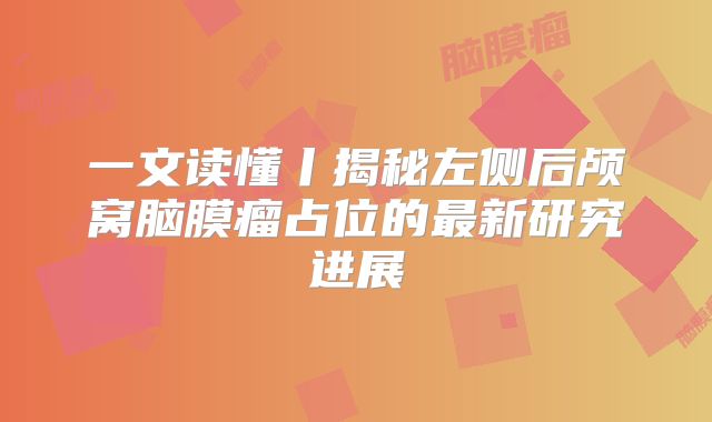 一文读懂丨揭秘左侧后颅窝脑膜瘤占位的最新研究进展