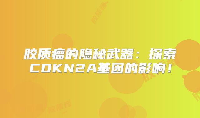 胶质瘤的隐秘武器：探索CDKN2A基因的影响！