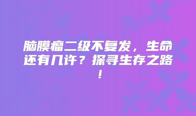 脑膜瘤二级不复发，生命还有几许？探寻生存之路！