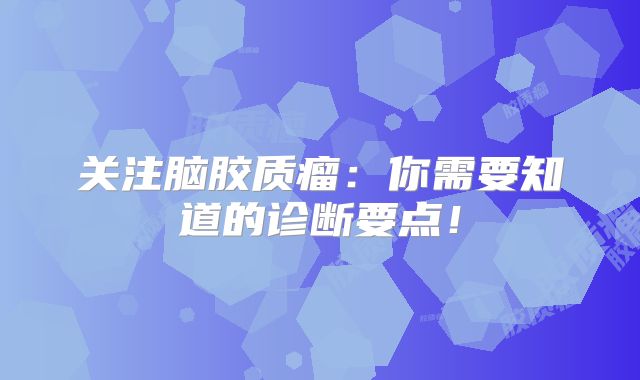 关注脑胶质瘤：你需要知道的诊断要点！