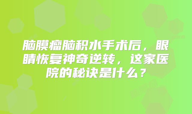 脑膜瘤脑积水手术后，眼睛恢复神奇逆转，这家医院的秘诀是什么？
