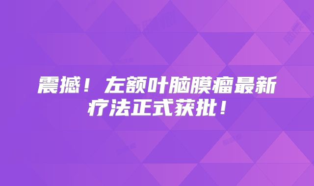 震撼！左额叶脑膜瘤最新疗法正式获批！