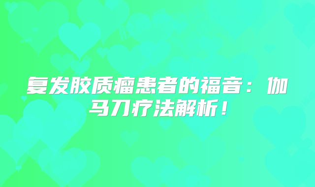 复发胶质瘤患者的福音：伽马刀疗法解析！