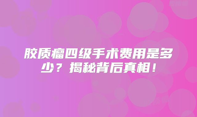 胶质瘤四级手术费用是多少？揭秘背后真相！