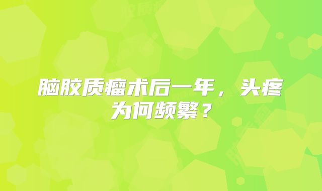脑胶质瘤术后一年，头疼为何频繁？