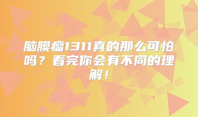脑膜瘤1311真的那么可怕吗？看完你会有不同的理解！