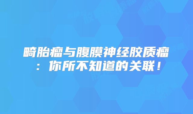 畸胎瘤与腹膜神经胶质瘤：你所不知道的关联！