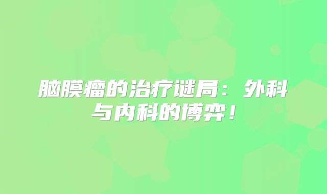 脑膜瘤的治疗谜局：外科与内科的博弈！